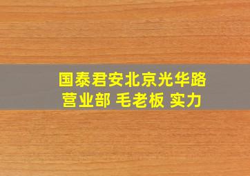 国泰君安北京光华路营业部 毛老板 实力